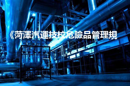 《菏澤汽運技校危險品管理規(guī)程》：安全行車，從管理開始！